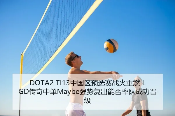 DOTA2 TI13中国区预选赛战火重燃 LGD传奇中单Maybe强势复出能否率队成功晋级